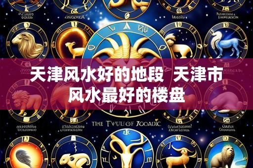 天津风水好的地段  天津市风水最好的楼盘