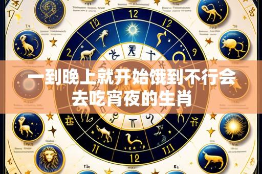 一到晚上就开始饿到不行会去吃宵夜的生肖