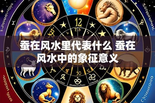 蚕在风水里代表什么 蚕在风水中的象征意义