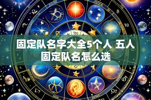 固定队名字大全5个人 五人固定队名怎么选