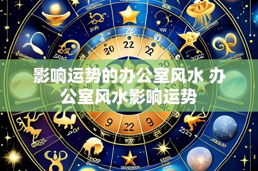 影响运势的办公室风水 办公室风水影响运势