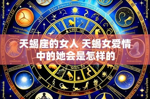 天蝎座的女人 天蝎女爱情中的她会是怎样的