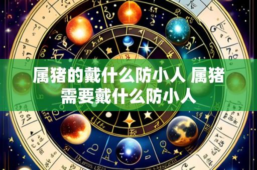属猪的戴什么防小人 属猪需要戴什么防小人