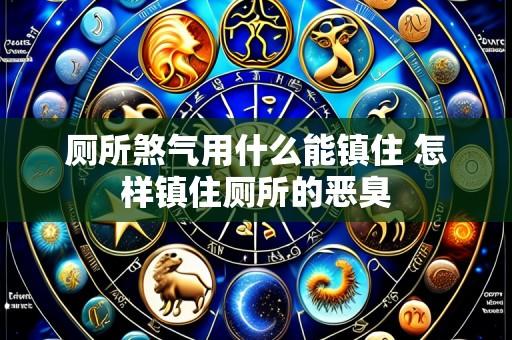 厕所煞气用什么能镇住 怎样镇住厕所的恶臭