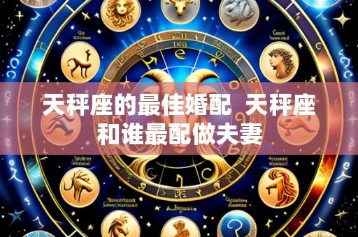 天秤座的最佳婚配  天秤座和谁最配做夫妻