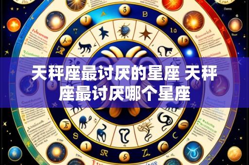 天秤座最讨厌的星座 天秤座最讨厌哪个星座