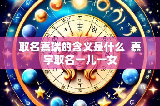 取名嘉瑞的含义是什么 嘉字取名一儿一女
