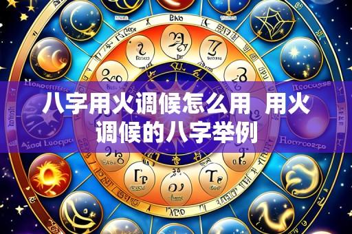 八字用火调候怎么用  用火调候的八字举例
