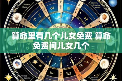 算命里有几个儿女免费 算命免费问儿女几个