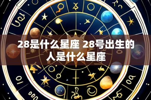 28是什么星座 28号出生的人是什么星座