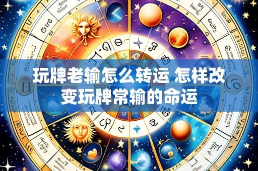 玩牌老输怎么转运 怎样改变玩牌常输的命运
