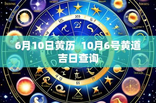 6月10日黄历  10月6号黄道吉日查询