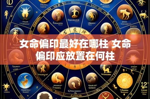 女命偏印最好在哪柱 女命偏印应放置在何柱