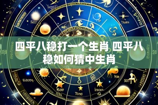 四平八稳打一个生肖 四平八稳如何猜中生肖