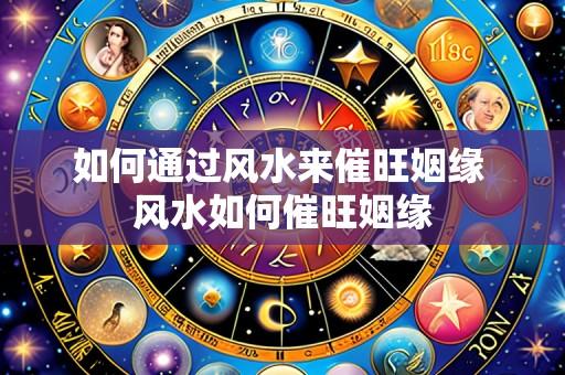 如何通过风水来催旺姻缘 风水如何催旺姻缘