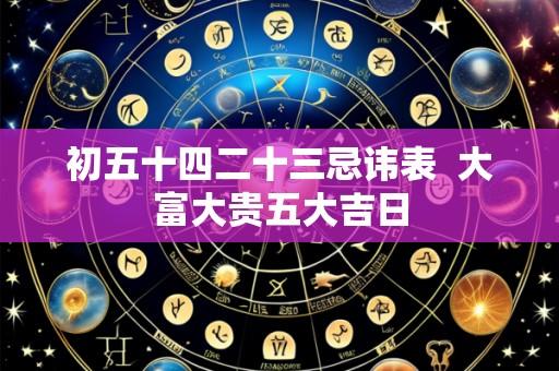 初五十四二十三忌讳表 大富大贵五大吉日