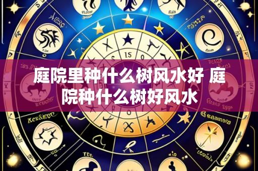庭院里种什么树风水好 庭院种什么树好风水