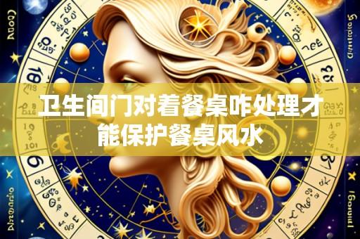 卫生间门对着餐桌咋处理才能保护餐桌风水