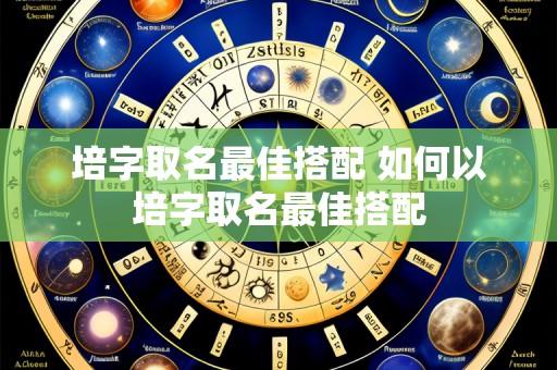 培字取名最佳搭配 如何以培字取名最佳搭配