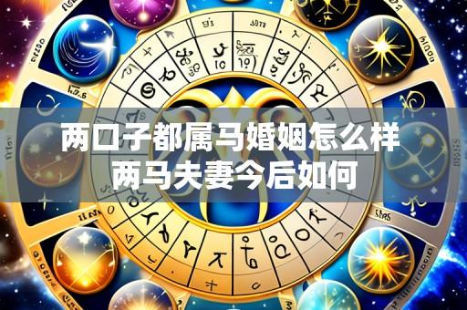 两口子都属马婚姻怎么样 两马夫妻今后如何