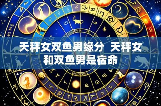 天秤女双鱼男缘分 天秤女和双鱼男是宿命