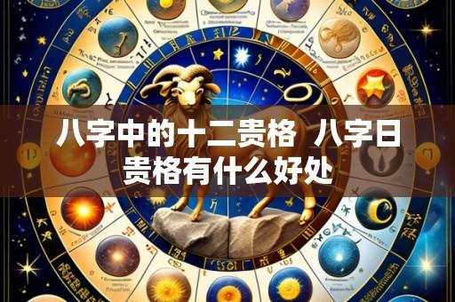 八字中的十二贵格  八字日贵格有什么好处