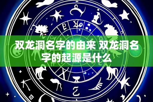 双龙洞名字的由来 双龙洞名字的起源是什么