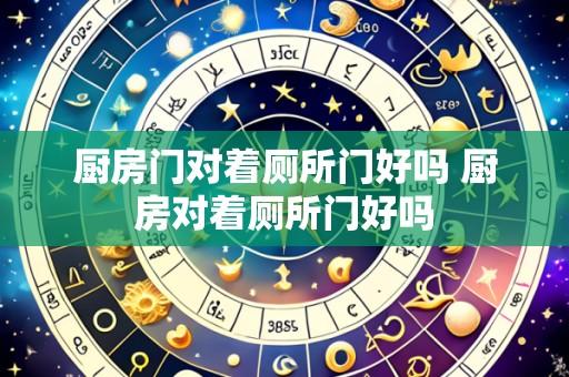 厨房门对着厕所门好吗 厨房对着厕所门好吗