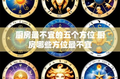 厨房最不宜的五个方位 厨房哪些方位最不宜