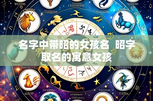 名字中带昭的女孩名 昭字取名的寓意女孩
