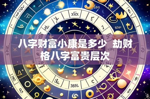 八字财富小康是多少  劫财格八字富贵层次