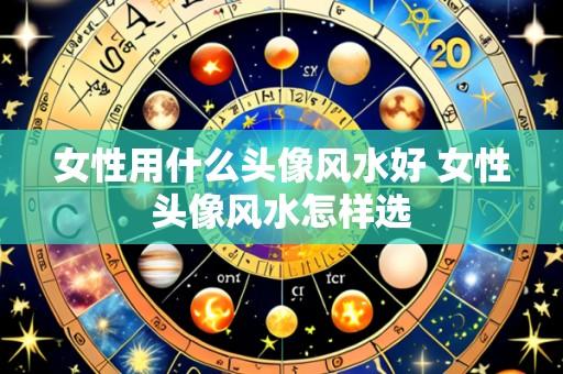 女性用什么头像风水好 女性头像风水怎样选