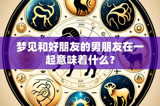 梦见和好朋友的男朋友在一起意味着什么？