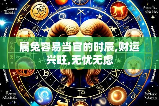 属兔容易当官的时辰,财运兴旺,无忧无虑