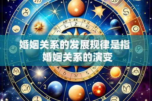 婚姻关系的发展规律是指 婚姻关系的演变