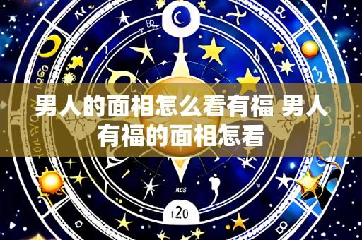 男人的面相怎么看有福 男人有福的面相怎看