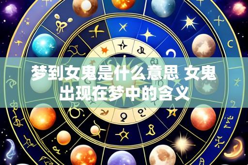 梦到女鬼是什么意思 女鬼出现在梦中的含义