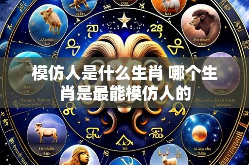 模仿人是什么生肖 哪个生肖是最能模仿人的