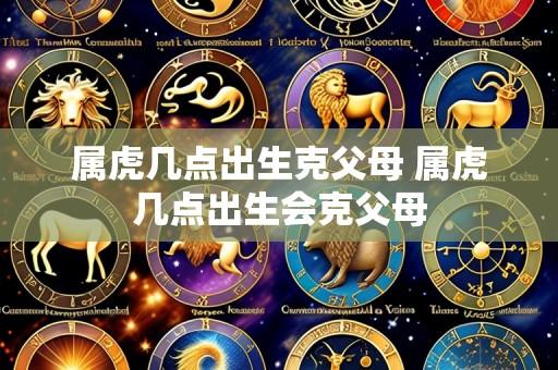 属虎几点出生克父母 属虎几点出生会克父母