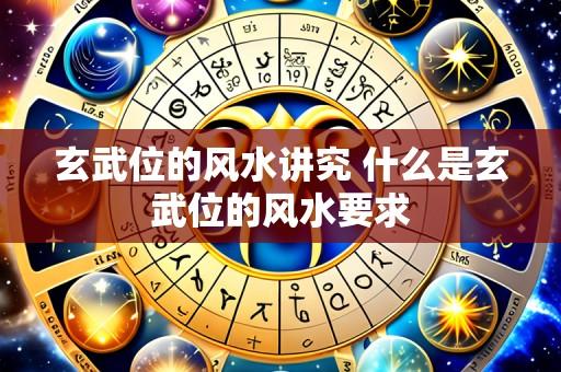 玄武位的风水讲究 什么是玄武位的风水要求