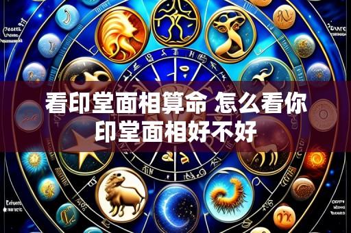 看印堂面相算命 怎么看你印堂面相好不好