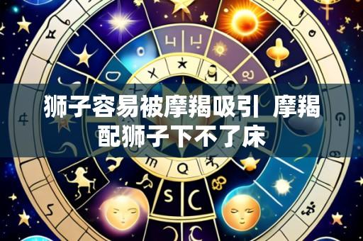 狮子容易被摩羯吸引 摩羯配狮子下不了床