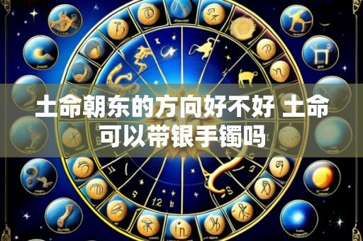 土命朝东的方向好不好 土命可以带银手镯吗