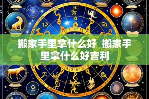 搬家手里拿什么好 搬家手里拿什么好吉利