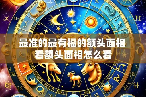 最准的最有福的额头面相 看额头面相怎么看