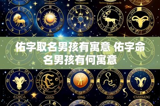 佑字取名男孩有寓意 佑字命名男孩有何寓意