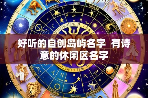 好听的自创岛屿名字 有诗意的休闲区名字