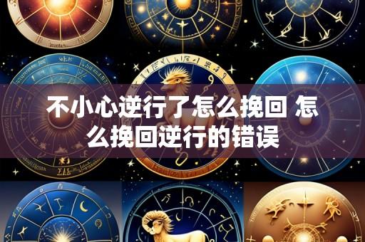 不小心逆行了怎么挽回 怎么挽回逆行的错误