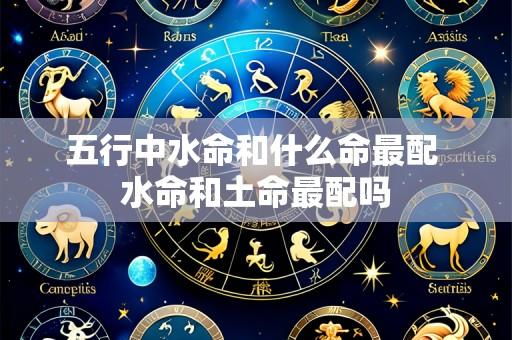 五行中水命和什么命最配 水命和土命最配吗