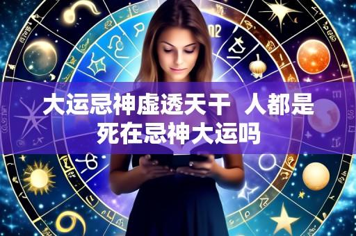 大运忌神虚透天干  人都是死在忌神大运吗